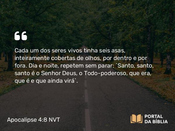 Apocalipse 4:8 NVT - Cada um dos seres vivos tinha seis asas, inteiramente cobertas de olhos, por dentro e por fora. Dia e noite, repetem sem parar: “Santo, santo, santo é o Senhor Deus, o Todo-poderoso, que era, que é e que ainda virá”.