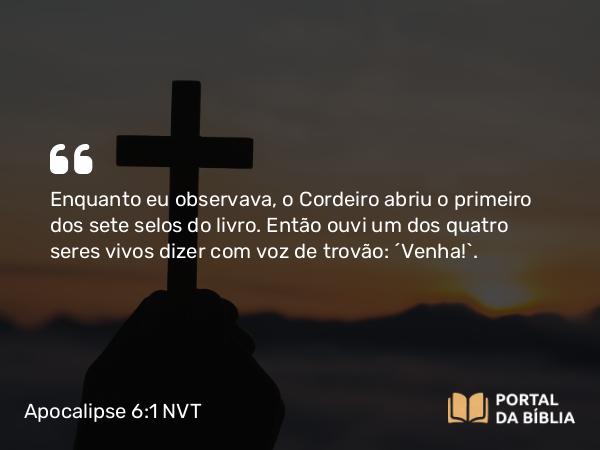 Apocalipse 6:1 NVT - Enquanto eu observava, o Cordeiro abriu o primeiro dos sete selos do livro. Então ouvi um dos quatro seres vivos dizer com voz de trovão: “Venha!”.