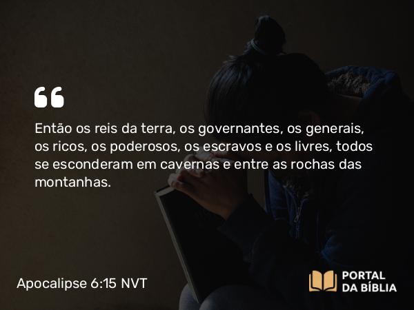 Apocalipse 6:15 NVT - Então os reis da terra, os governantes, os generais, os ricos, os poderosos, os escravos e os livres, todos se esconderam em cavernas e entre as rochas das montanhas.