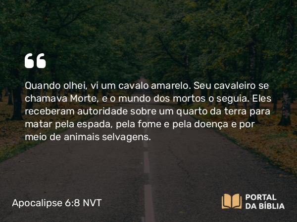 Apocalipse 6:8 NVT - Quando olhei, vi um cavalo amarelo. Seu cavaleiro se chamava Morte, e o mundo dos mortos o seguia. Eles receberam autoridade sobre um quarto da terra para matar pela espada, pela fome e pela doença e por meio de animais selvagens.