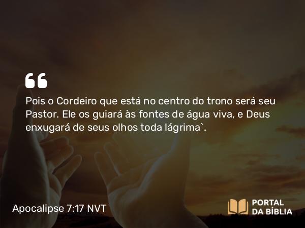 Apocalipse 7:17 NVT - Pois o Cordeiro que está no centro do trono será seu Pastor. Ele os guiará às fontes de água viva, e Deus enxugará de seus olhos toda lágrima”.