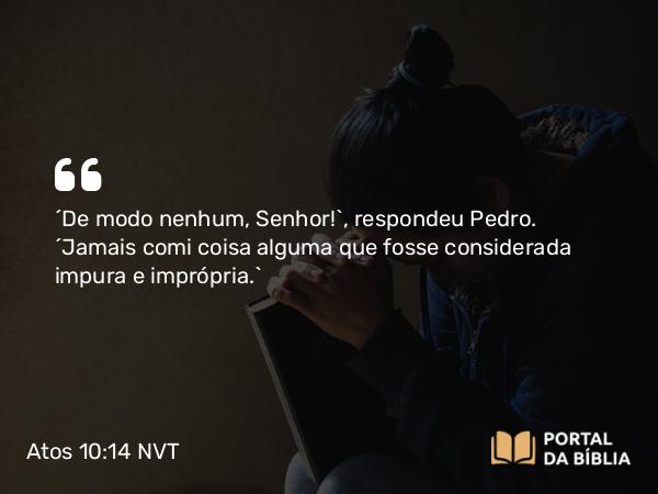 Atos 10:14-15 NVT - “De modo nenhum, Senhor!”, respondeu Pedro. “Jamais comi coisa alguma que fosse considerada impura e imprópria.”