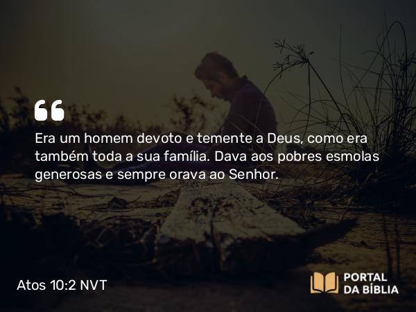 Atos 10:2 NVT - Era um homem devoto e temente a Deus, como era também toda a sua família. Dava aos pobres esmolas generosas e sempre orava ao Senhor.