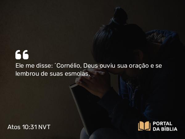 Atos 10:31 NVT - Ele me disse: ‘Cornélio, Deus ouviu sua oração e se lembrou de suas esmolas.