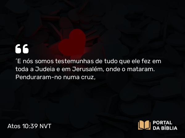 Atos 10:39 NVT - “E nós somos testemunhas de tudo que ele fez em toda a Judeia e em Jerusalém, onde o mataram. Penduraram-no numa cruz,