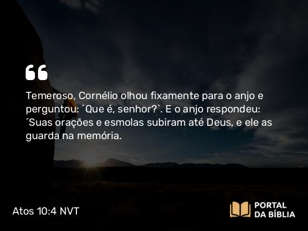 Atos 10:4 NVT - Temeroso, Cornélio olhou fixamente para o anjo e perguntou: “Que é, senhor?”. E o anjo respondeu: “Suas orações e esmolas subiram até Deus, e ele as guarda na memória.