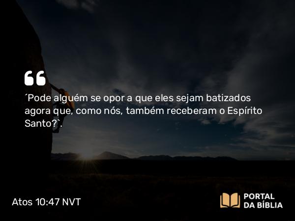 Atos 10:47 NVT - “Pode alguém se opor a que eles sejam batizados agora que, como nós, também receberam o Espírito Santo?”.