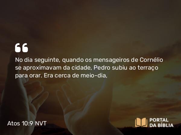 Atos 10:9 NVT - No dia seguinte, quando os mensageiros de Cornélio se aproximavam da cidade, Pedro subiu ao terraço para orar. Era cerca de meio-dia,