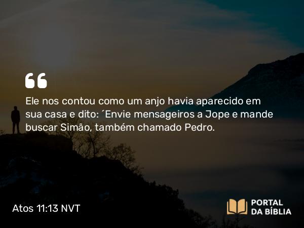 Atos 11:13 NVT - Ele nos contou como um anjo havia aparecido em sua casa e dito: ‘Envie mensageiros a Jope e mande buscar Simão, também chamado Pedro.