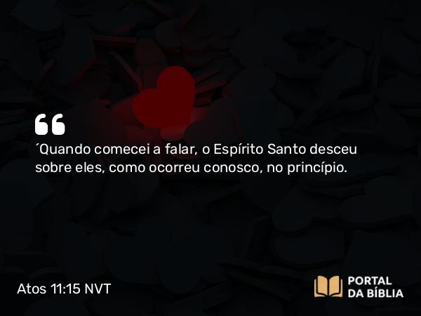 Atos 11:15 NVT - “Quando comecei a falar, o Espírito Santo desceu sobre eles, como ocorreu conosco, no princípio.