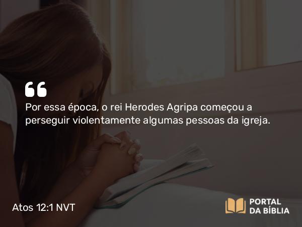 Atos 12:1 NVT - Por essa época, o rei Herodes Agripa começou a perseguir violentamente algumas pessoas da igreja.