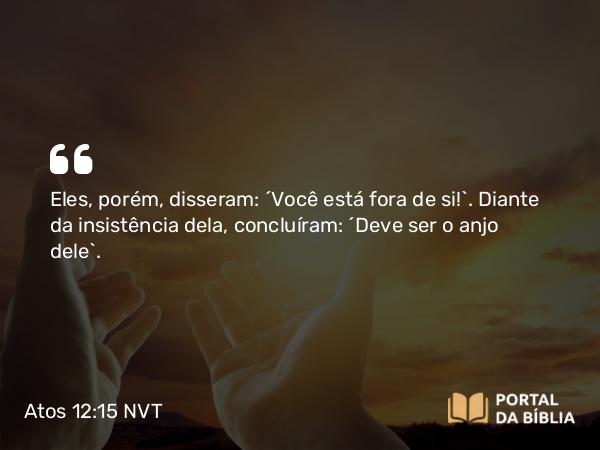 Atos 12:15 NVT - Eles, porém, disseram: “Você está fora de si!”. Diante da insistência dela, concluíram: “Deve ser o anjo dele”.