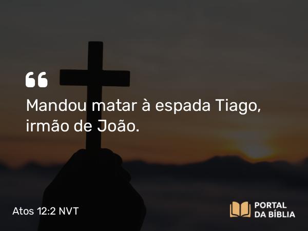 Atos 12:2 NVT - Mandou matar à espada Tiago, irmão de João.