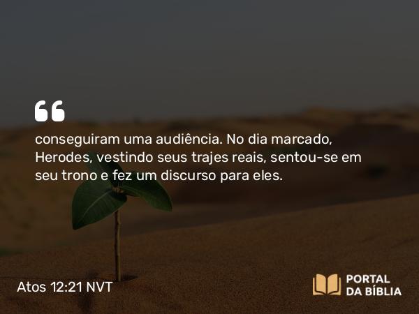 Atos 12:21 NVT - conseguiram uma audiência. No dia marcado, Herodes, vestindo seus trajes reais, sentou-se em seu trono e fez um discurso para eles.