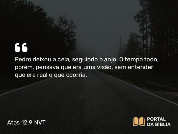 Atos 12:9 NVT - Pedro deixou a cela, seguindo o anjo. O tempo todo, porém, pensava que era uma visão, sem entender que era real o que ocorria.