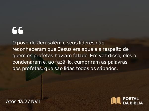 Atos 13:27 NVT - O povo de Jerusalém e seus líderes não reconheceram que Jesus era aquele a respeito de quem os profetas haviam falado. Em vez disso, eles o condenaram e, ao fazê-lo, cumpriram as palavras dos profetas, que são lidas todos os sábados.