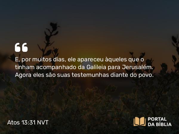 Atos 13:31 NVT - E, por muitos dias, ele apareceu àqueles que o tinham acompanhado da Galileia para Jerusalém. Agora eles são suas testemunhas diante do povo.