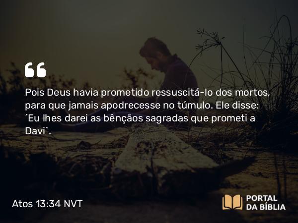 Atos 13:34 NVT - Pois Deus havia prometido ressuscitá-lo dos mortos, para que jamais apodrecesse no túmulo. Ele disse: ‘Eu lhes darei as bênçãos sagradas que prometi a Davi’.