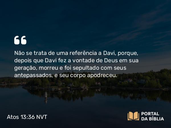 Atos 13:36 NVT - Não se trata de uma referência a Davi, porque, depois que Davi fez a vontade de Deus em sua geração, morreu e foi sepultado com seus antepassados, e seu corpo apodreceu.