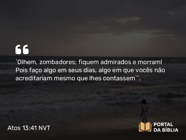 Atos 13:41 NVT - ‘Olhem, zombadores; fiquem admirados e morram! Pois faço algo em seus dias, algo em que vocês não acreditariam mesmo que lhes contassem’”.