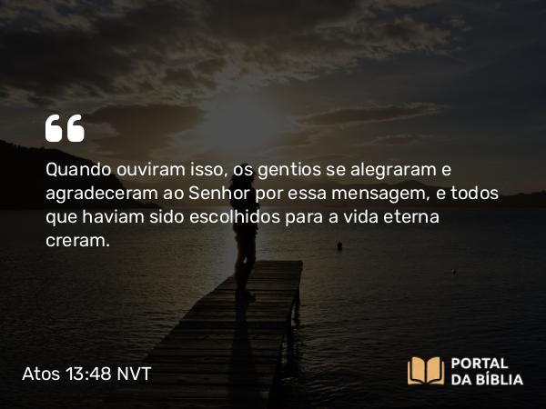 Atos 13:48 NVT - Quando ouviram isso, os gentios se alegraram e agradeceram ao Senhor por essa mensagem, e todos que haviam sido escolhidos para a vida eterna creram.