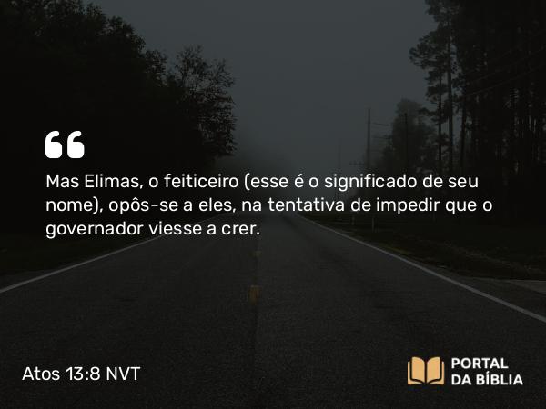 Atos 13:8 NVT - Mas Elimas, o feiticeiro (esse é o significado de seu nome), opôs-se a eles, na tentativa de impedir que o governador viesse a crer.