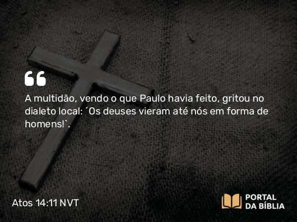 Atos 14:11 NVT - A multidão, vendo o que Paulo havia feito, gritou no dialeto local: “Os deuses vieram até nós em forma de homens!”.