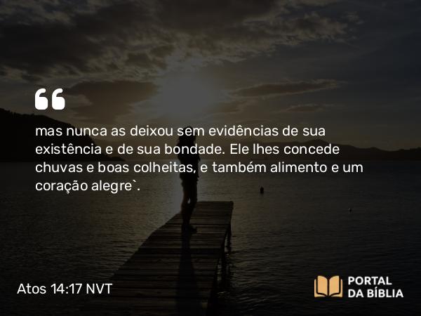 Atos 14:17 NVT - mas nunca as deixou sem evidências de sua existência e de sua bondade. Ele lhes concede chuvas e boas colheitas, e também alimento e um coração alegre”.