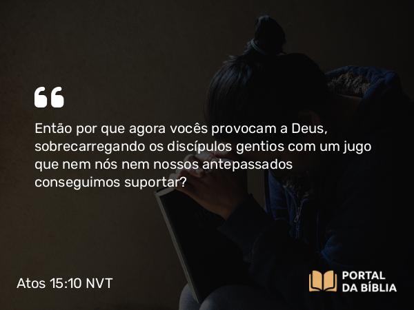 Atos 15:10 NVT - Então por que agora vocês provocam a Deus, sobrecarregando os discípulos gentios com um jugo que nem nós nem nossos antepassados conseguimos suportar?