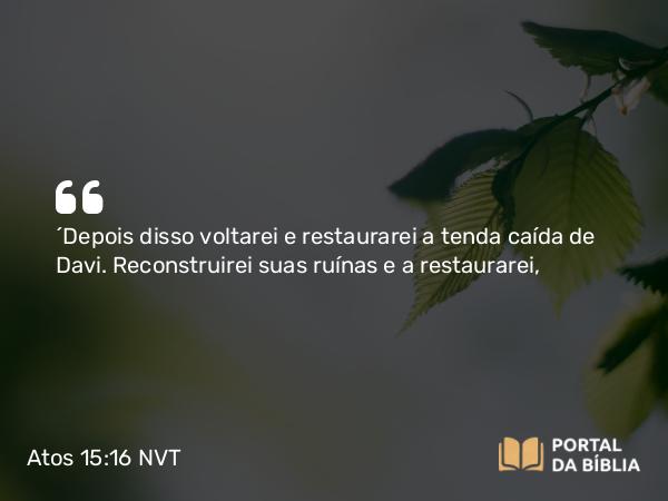 Atos 15:16 NVT - ‘Depois disso voltarei e restaurarei a tenda caída de Davi. Reconstruirei suas ruínas e a restaurarei,