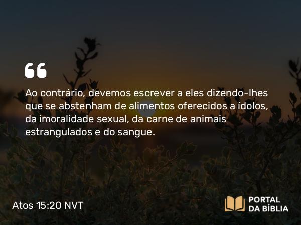 Atos 15:20 NVT - Ao contrário, devemos escrever a eles dizendo-lhes que se abstenham de alimentos oferecidos a ídolos, da imoralidade sexual, da carne de animais estrangulados e do sangue.