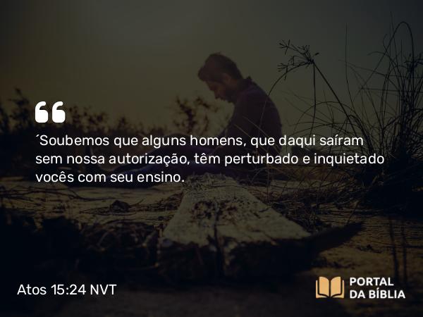 Atos 15:24 NVT - “Soubemos que alguns homens, que daqui saíram sem nossa autorização, têm perturbado e inquietado vocês com seu ensino.