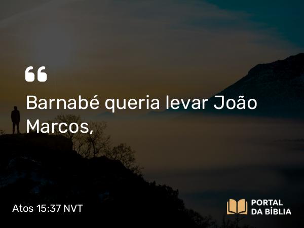 Atos 15:37-39 NVT - Barnabé queria levar João Marcos,