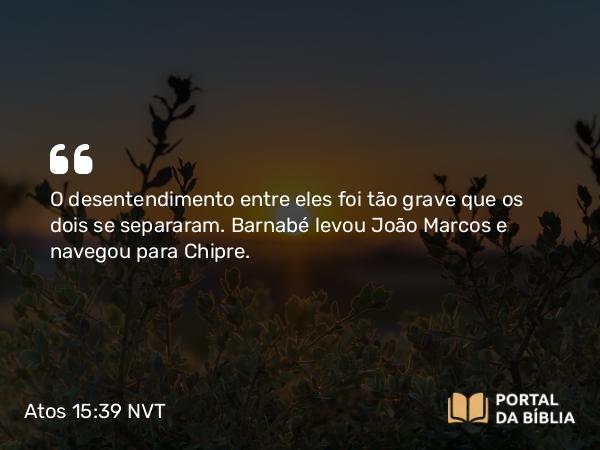 Atos 15:39 NVT - O desentendimento entre eles foi tão grave que os dois se separaram. Barnabé levou João Marcos e navegou para Chipre.