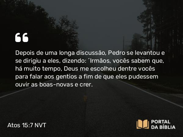 Atos 15:7 NVT - Depois de uma longa discussão, Pedro se levantou e se dirigiu a eles, dizendo: “Irmãos, vocês sabem que, há muito tempo, Deus me escolheu dentre vocês para falar aos gentios a fim de que eles pudessem ouvir as boas-novas e crer.