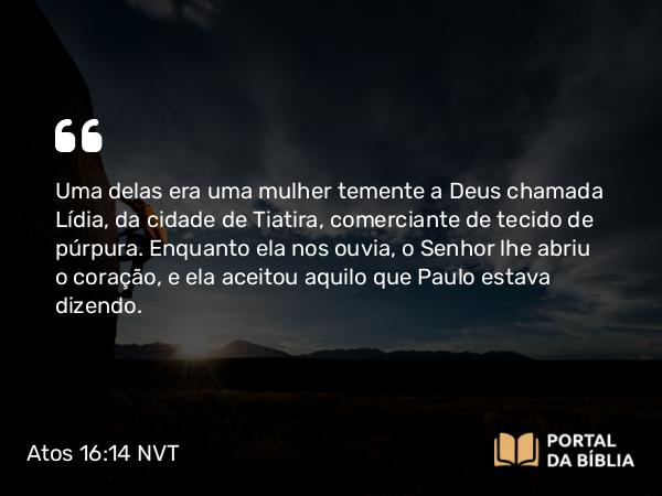 Atos 16:14 NVT - Uma delas era uma mulher temente a Deus chamada Lídia, da cidade de Tiatira, comerciante de tecido de púrpura. Enquanto ela nos ouvia, o Senhor lhe abriu o coração, e ela aceitou aquilo que Paulo estava dizendo.