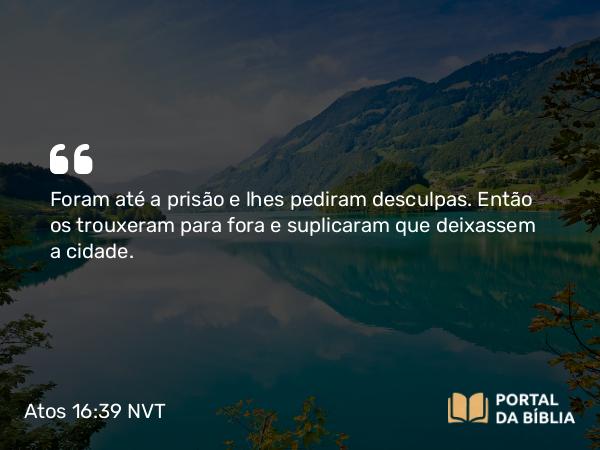 Atos 16:39 NVT - Foram até a prisão e lhes pediram desculpas. Então os trouxeram para fora e suplicaram que deixassem a cidade.