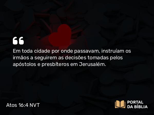 Atos 16:4 NVT - Em toda cidade por onde passavam, instruíam os irmãos a seguirem as decisões tomadas pelos apóstolos e presbíteros em Jerusalém.