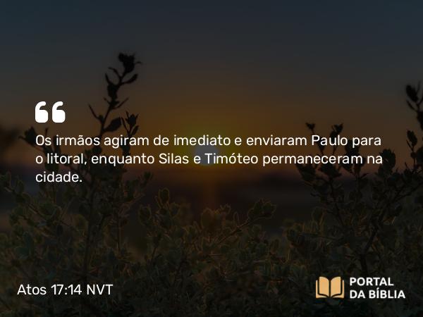 Atos 17:14-15 NVT - Os irmãos agiram de imediato e enviaram Paulo para o litoral, enquanto Silas e Timóteo permaneceram na cidade.