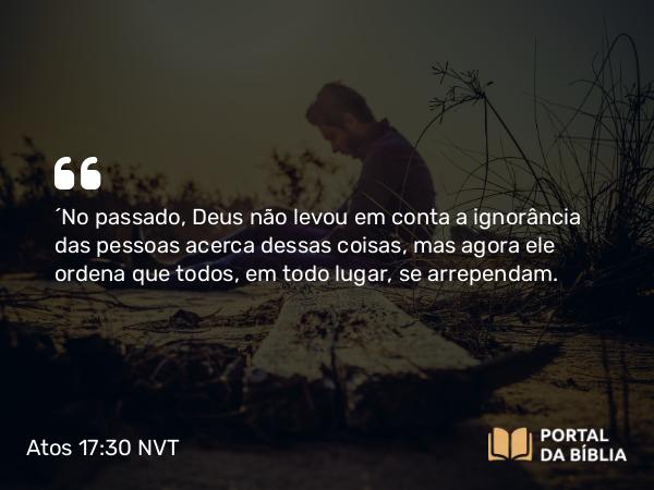 Atos 17:30 NVT - “No passado, Deus não levou em conta a ignorância das pessoas acerca dessas coisas, mas agora ele ordena que todos, em todo lugar, se arrependam.