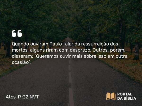 Atos 17:32 NVT - Quando ouviram Paulo falar da ressurreição dos mortos, alguns riram com desprezo. Outros, porém, disseram: “Queremos ouvir mais sobre isso em outra ocasião”.