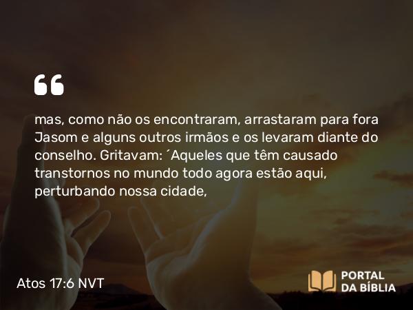 Atos 17:6 NVT - mas, como não os encontraram, arrastaram para fora Jasom e alguns outros irmãos e os levaram diante do conselho. Gritavam: “Aqueles que têm causado transtornos no mundo todo agora estão aqui, perturbando nossa cidade,