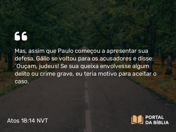 Atos 18:14 NVT - Mas, assim que Paulo começou a apresentar sua defesa, Gálio se voltou para os acusadores e disse: “Ouçam, judeus! Se sua queixa envolvesse algum delito ou crime grave, eu teria motivo para aceitar o caso.