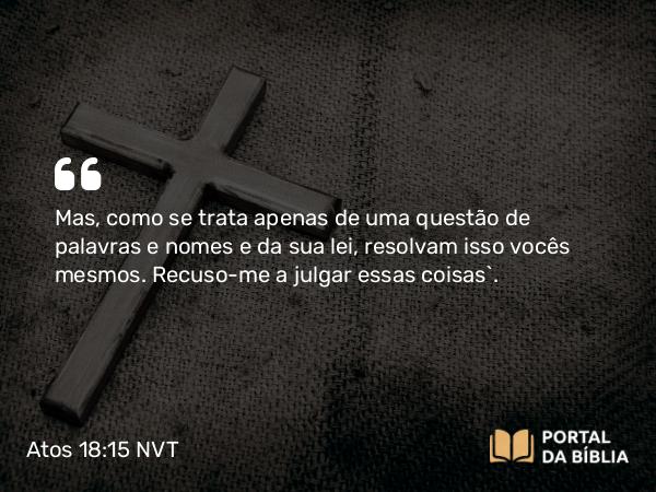 Atos 18:15 NVT - Mas, como se trata apenas de uma questão de palavras e nomes e da sua lei, resolvam isso vocês mesmos. Recuso-me a julgar essas coisas”.