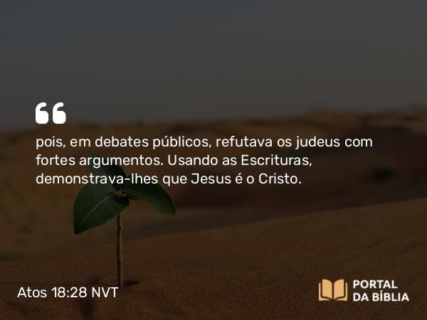 Atos 18:28 NVT - pois, em debates públicos, refutava os judeus com fortes argumentos. Usando as Escrituras, demonstrava-lhes que Jesus é o Cristo.