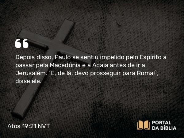 Atos 19:21 NVT - Depois disso, Paulo se sentiu impelido pelo Espírito a passar pela Macedônia e a Acaia antes de ir a Jerusalém. “E, de lá, devo prosseguir para Roma!”, disse ele.