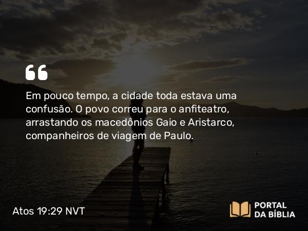 Atos 19:29 NVT - Em pouco tempo, a cidade toda estava uma confusão. O povo correu para o anfiteatro, arrastando os macedônios Gaio e Aristarco, companheiros de viagem de Paulo.