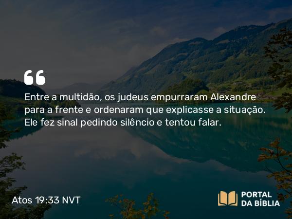 Atos 19:33 NVT - Entre a multidão, os judeus empurraram Alexandre para a frente e ordenaram que explicasse a situação. Ele fez sinal pedindo silêncio e tentou falar.