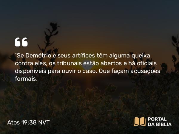 Atos 19:38 NVT - “Se Demétrio e seus artífices têm alguma queixa contra eles, os tribunais estão abertos e há oficiais disponíveis para ouvir o caso. Que façam acusações formais.