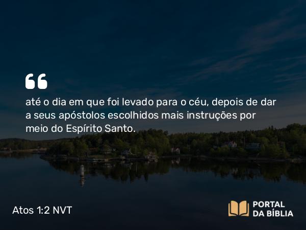 Atos 1:2 NVT - até o dia em que foi levado para o céu, depois de dar a seus apóstolos escolhidos mais instruções por meio do Espírito Santo.